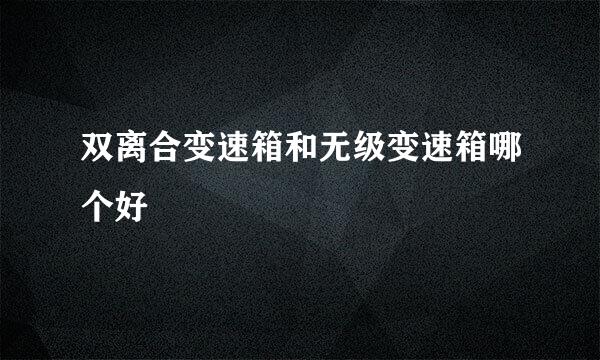 双离合变速箱和无级变速箱哪个好