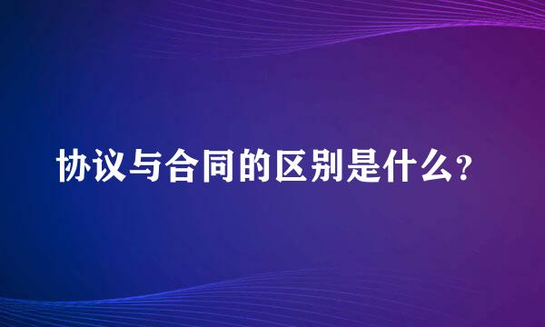 协议与合同的区别是什么？