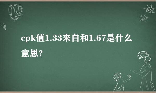 cpk值1.33来自和1.67是什么意思?