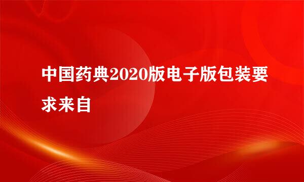 中国药典2020版电子版包装要求来自