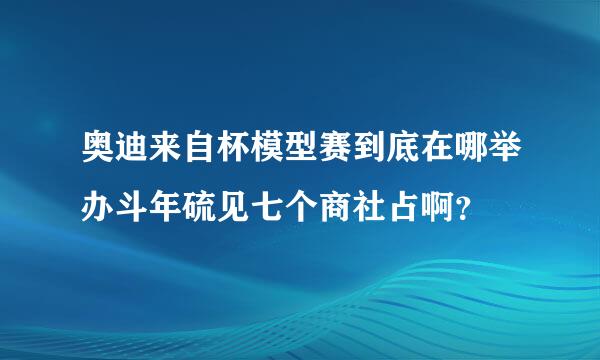 奥迪来自杯模型赛到底在哪举办斗年硫见七个商社占啊？