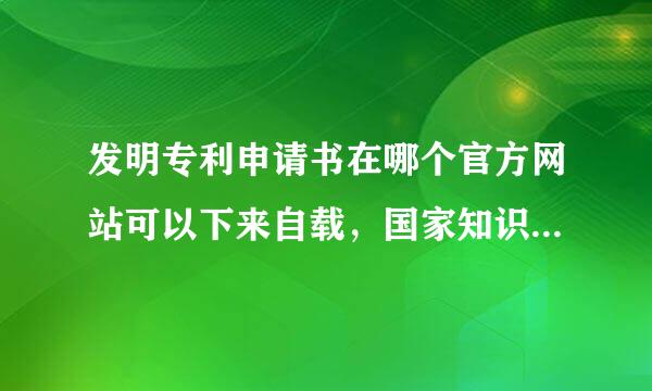 发明专利申请书在哪个官方网站可以下来自载，国家知识产权局表360问答格下载找不到