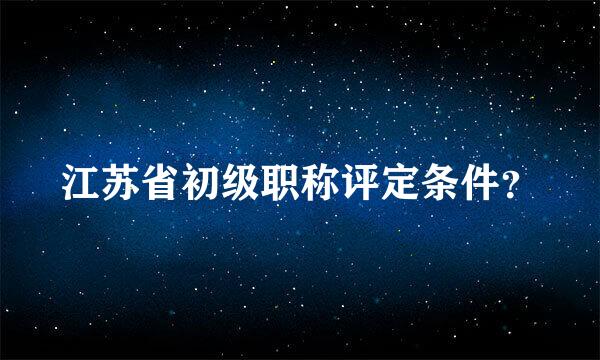 江苏省初级职称评定条件？