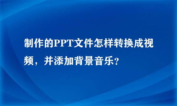 制作的PPT文件怎样转换成视频，并添加背景音乐？