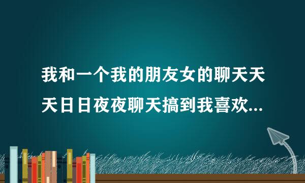 我和一个我的朋友女的聊天天天日日夜夜聊天搞到我喜欢上她了可是他又有男朋友了暧昧话题技免笔举木松夫不怎么敢聊