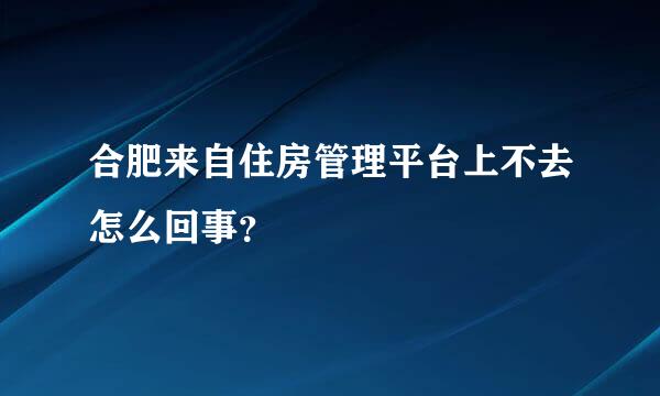 合肥来自住房管理平台上不去怎么回事？