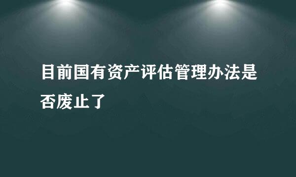 目前国有资产评估管理办法是否废止了