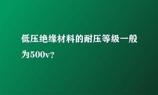 低压绝缘材料的耐压等级一般为500v？