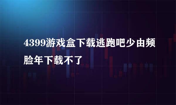 4399游戏盒下载逃跑吧少由频脸年下载不了