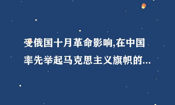 受俄国十月革命影响,在中国率先举起马克思主义旗帜的是(D)