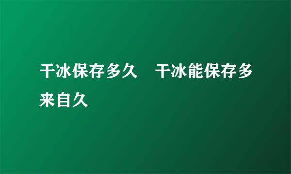 干冰保存多久 干冰能保存多来自久