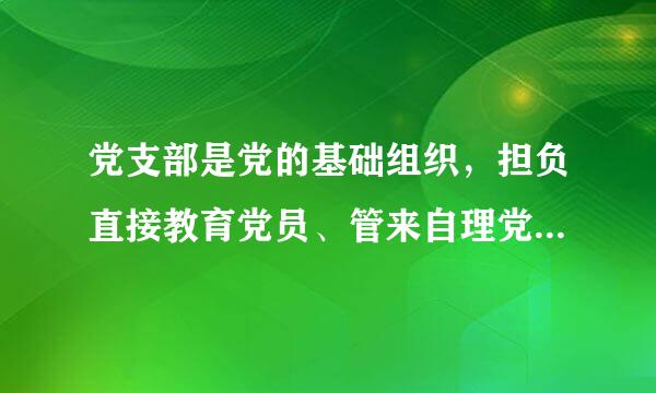 党支部是党的基础组织，担负直接教育党员、管来自理党员、监督党员360问答和组织群众、（）的职责。