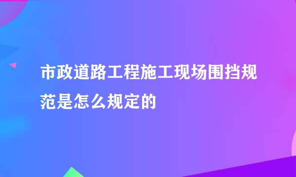 市政道路工程施工现场围挡规范是怎么规定的