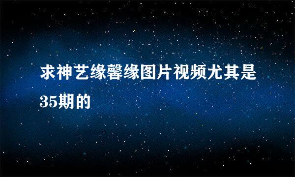 求神艺缘馨缘图片视频尤其是35期的