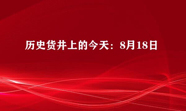 历史货井上的今天：8月18日