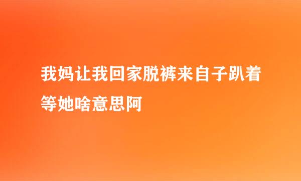 我妈让我回家脱裤来自子趴着等她啥意思阿