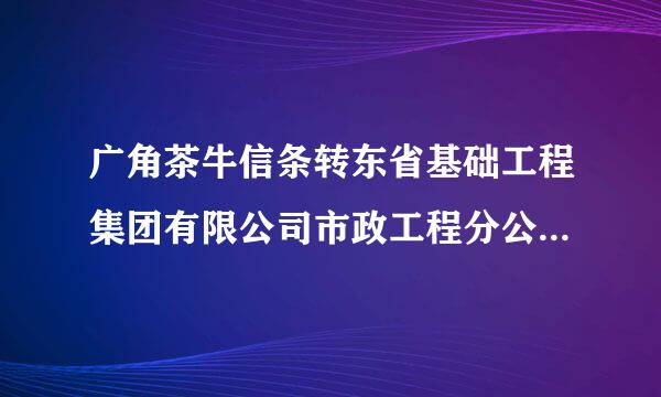 广角茶牛信条转东省基础工程集团有限公司市政工程分公司怎么样？