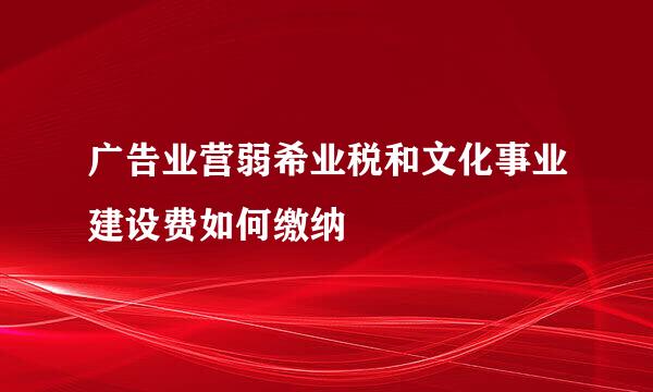 广告业营弱希业税和文化事业建设费如何缴纳