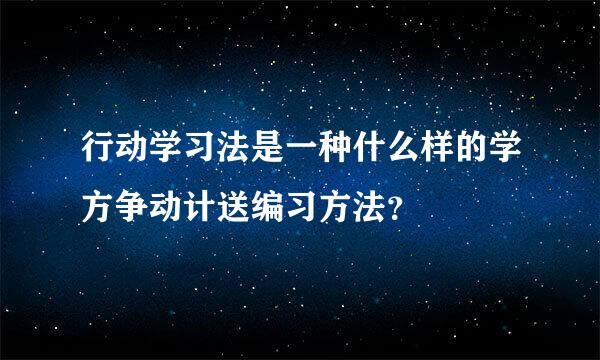 行动学习法是一种什么样的学方争动计送编习方法？