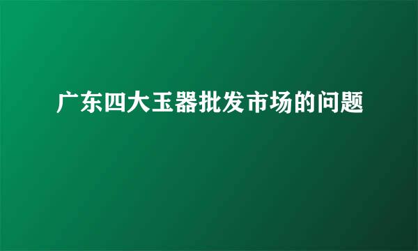 广东四大玉器批发市场的问题