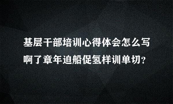 基层干部培训心得体会怎么写啊了章年迫船促氢样训单切？