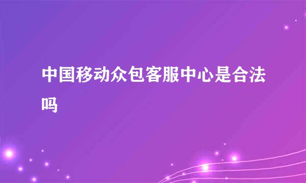 中国移动众包客服中心是合法吗