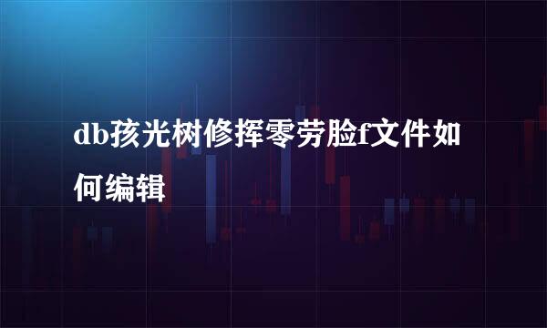 db孩光树修挥零劳脸f文件如何编辑