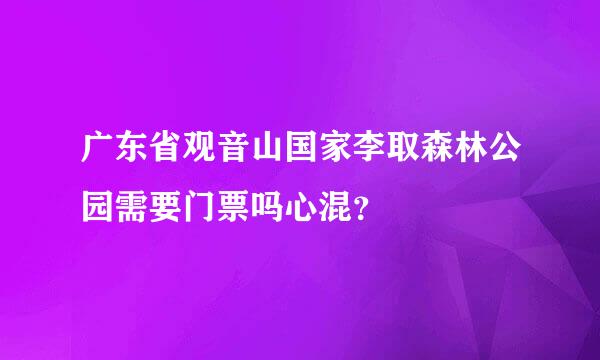 广东省观音山国家李取森林公园需要门票吗心混？