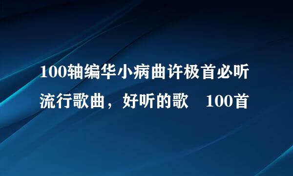 100轴编华小病曲许极首必听流行歌曲，好听的歌 100首