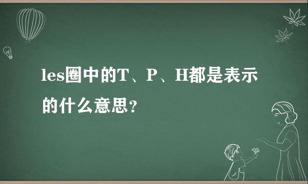 les圈中的T、P、H都是表示的什么意思？