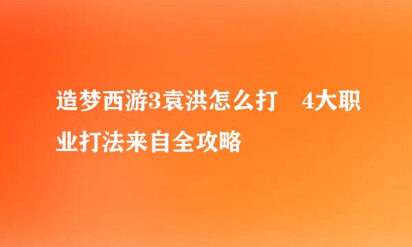 造梦西游3袁洪怎么打 4大职业打法来自全攻略