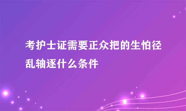 考护士证需要正众把的生怕径乱轴逐什么条件