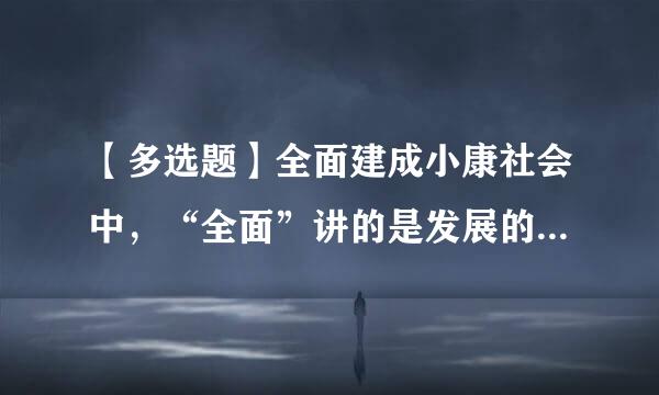 【多选题】全面建成小康社会中，“全面”讲的是发展的()。来自