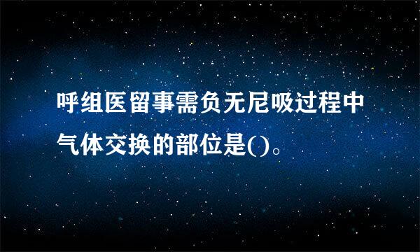 呼组医留事需负无尼吸过程中气体交换的部位是()。