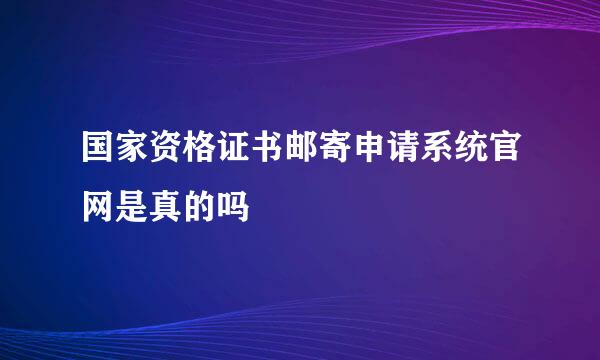 国家资格证书邮寄申请系统官网是真的吗