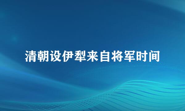 清朝设伊犁来自将军时间