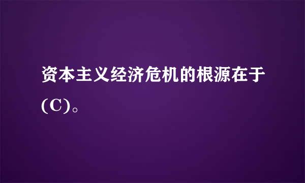 资本主义经济危机的根源在于(C)。