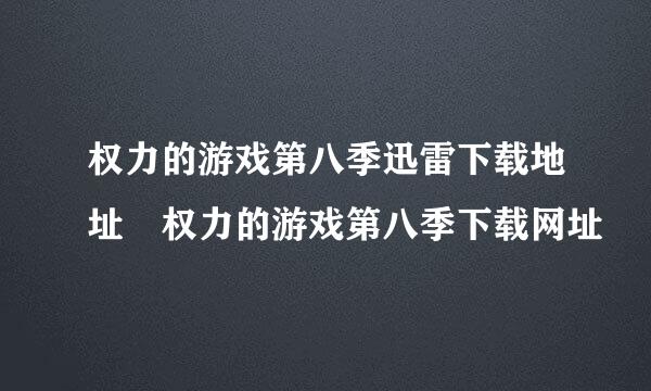 权力的游戏第八季迅雷下载地址 权力的游戏第八季下载网址