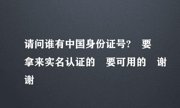 请问谁有中国身份证号? 要拿来实名认证的 要可用的 谢谢