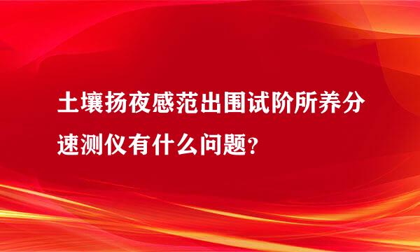 土壤扬夜感范出围试阶所养分速测仪有什么问题？