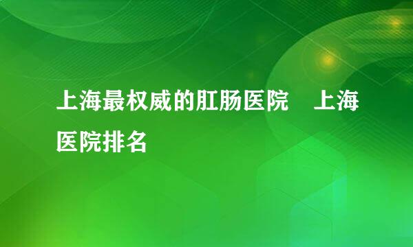 上海最权威的肛肠医院 上海医院排名