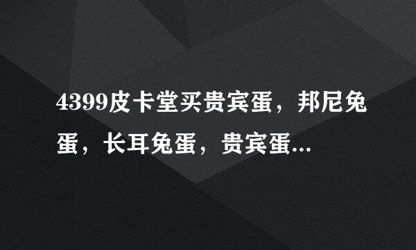 4399皮卡堂买贵宾蛋，邦尼兔蛋，长耳兔蛋，贵宾蛋。委有的加21服：魅之雪诺