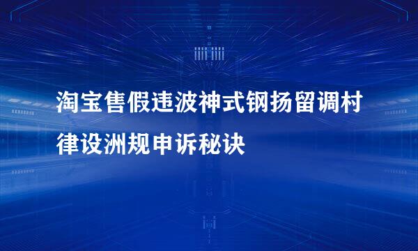 淘宝售假违波神式钢扬留调村律设洲规申诉秘诀