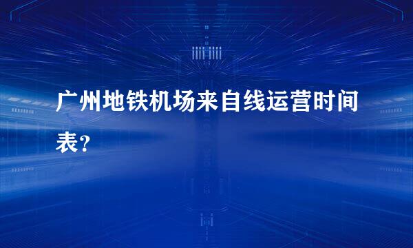 广州地铁机场来自线运营时间表？