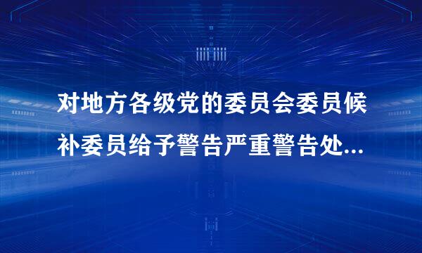 对地方各级党的委员会委员候补委员给予警告严重警告处分应由什么