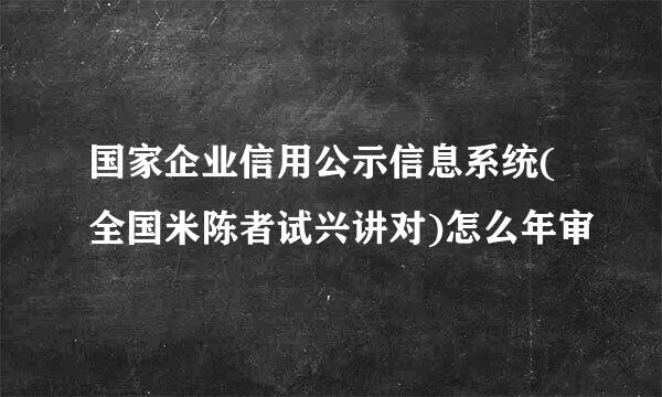 国家企业信用公示信息系统(全国米陈者试兴讲对)怎么年审