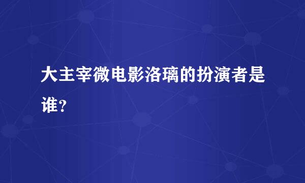 大主宰微电影洛璃的扮演者是谁？