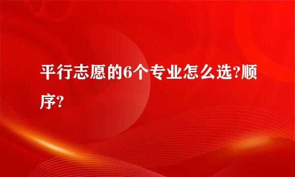 平行志愿的6个专业怎么选?顺序?