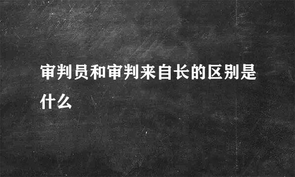 审判员和审判来自长的区别是什么