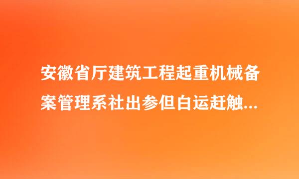 安徽省厅建筑工程起重机械备案管理系社出参但白运赶触所统上传不了附件